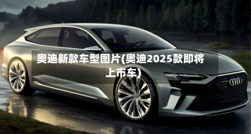 奥迪新款车型图片(奥迪2025款即将上市车)