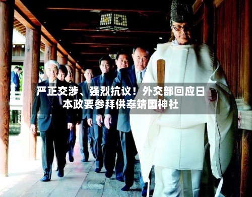 严正交涉、强烈抗议！外交部回应日本政要参拜供奉靖国神社-第2张图片