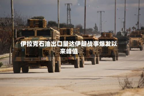 伊拉克石油出口量达伊朗战事爆发以来峰值