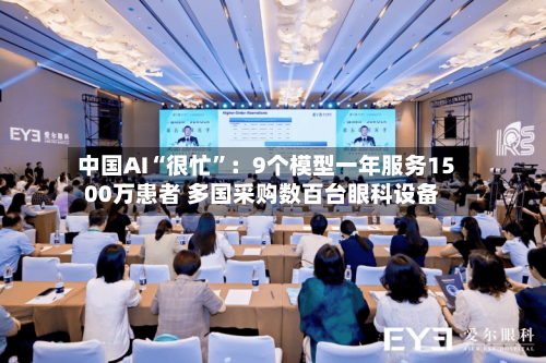 中国AI“很忙”：9个模型一年服务1500万患者 多国采购数百台眼科设备-第3张图片
