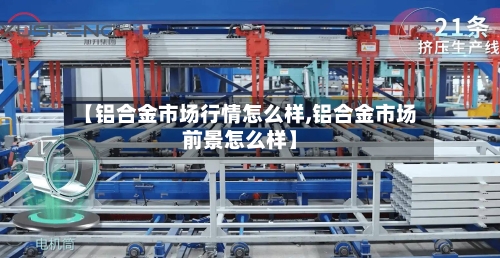 【铝合金市场行情怎么样,铝合金市场前景怎么样】-第2张图片