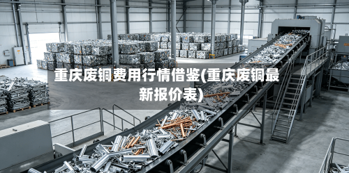 重庆废铜费用行情借鉴(重庆废铜最新报价表)