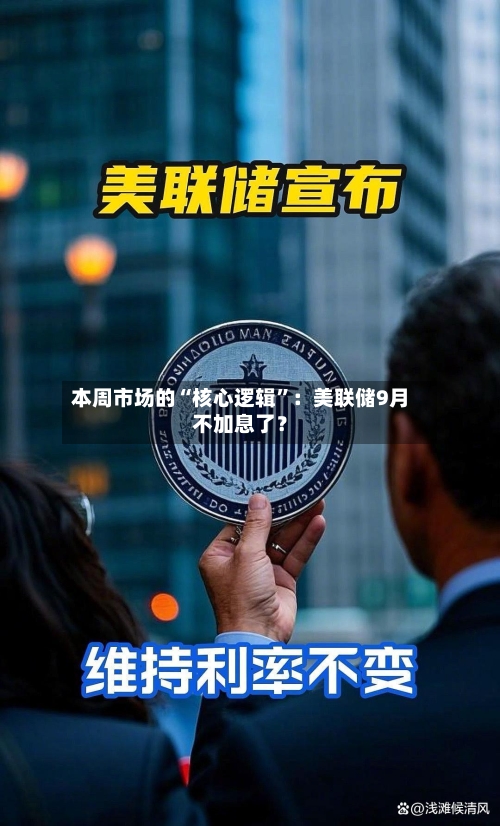 本周市场的“核心逻辑”：美联储9月不加息了？-第2张图片