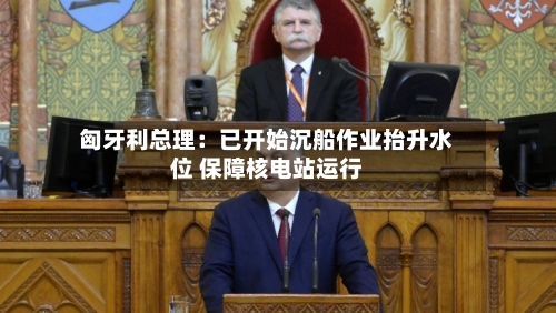 匈牙利总理:已开始沉船作业抬升水位 保障核电站运行-第3张图片