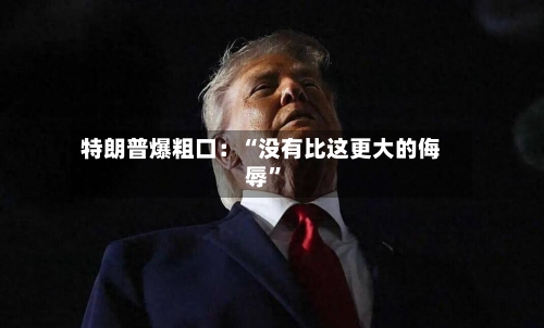 特朗普爆粗口：“没有比这更大的侮辱	”-第2张图片