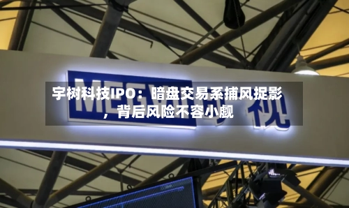 宇树科技IPO：暗盘交易系捕风捉影	，背后风险不容小觑-第2张图片