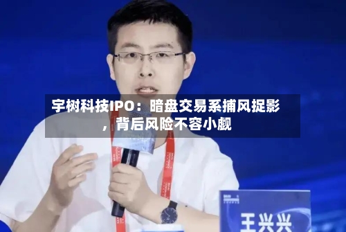宇树科技IPO：暗盘交易系捕风捉影	，背后风险不容小觑-第3张图片