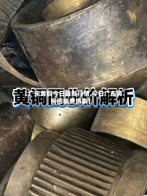 【广东黄铜今日最新行情,今日广东黄铜回收费用表】-第3张图片