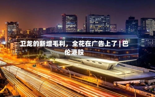 卫龙的新增毛利，全花在广告上了 | 巴伦港股