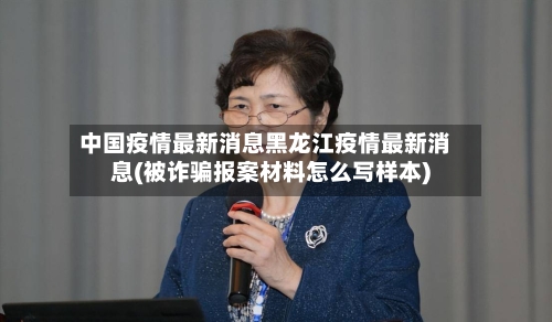 中国疫情最新消息黑龙江疫情最新消息(被诈骗报案材料怎么写样本)