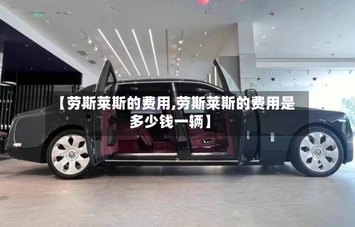 【劳斯莱斯的费用,劳斯莱斯的费用是多少钱一辆】