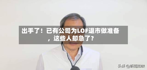 出手了！已有公司为LOF退市做准备，这些人却急了？