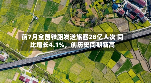 前7月全国铁路发送旅客28亿人次 同比增长4.1%，创历史同期新高