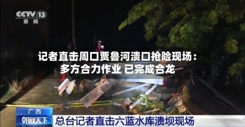 记者直击周口贾鲁河溃口抢险现场： 多方合力作业 已完成合龙