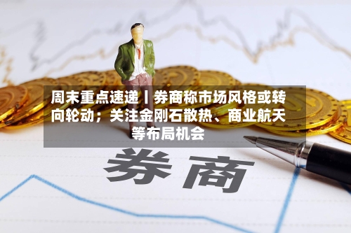 周末重点速递丨券商称市场风格或转向轮动；关注金刚石散热	、商业航天等布局机会-第3张图片