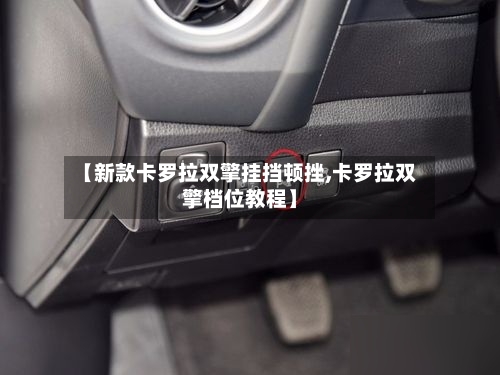 【新款卡罗拉双擎挂挡顿挫,卡罗拉双擎档位教程】