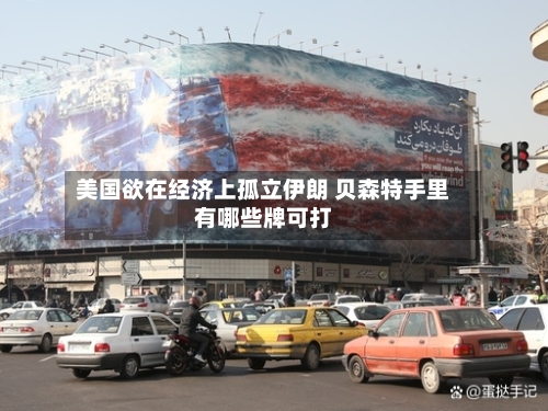 美国欲在经济上孤立伊朗 贝森特手里有哪些牌可打-第2张图片