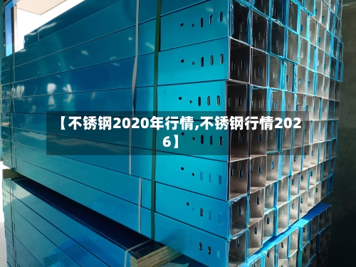【不锈钢2020年行情,不锈钢行情2026】-第2张图片