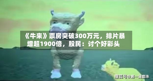 《牛来》票房突破300万元	，排片暴增超1900倍，股民：讨个好彩头-第2张图片
