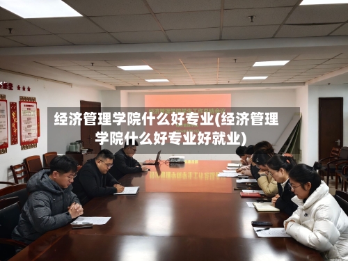 经济管理学院什么好专业(经济管理学院什么好专业好就业)