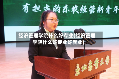 经济管理学院什么好专业(经济管理学院什么好专业好就业)-第3张图片