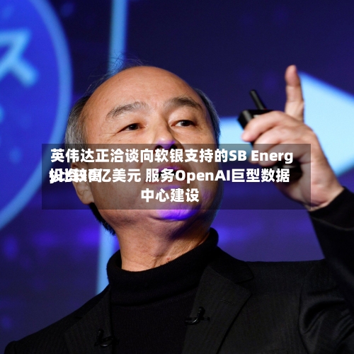 英伟达正洽谈向软银支持的SB Energy比较高
投资30亿美元 服务OpenAI巨型数据中心建设-第2张图片
