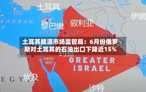土耳其能源市场监管局：6月份俄罗斯对土耳其的石油出口下降近15%-第2张图片