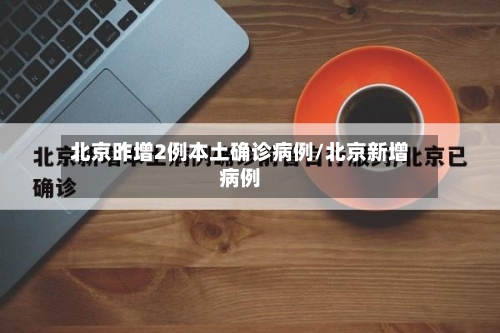 北京昨增2例本土确诊病例/北京新增病例-第3张图片