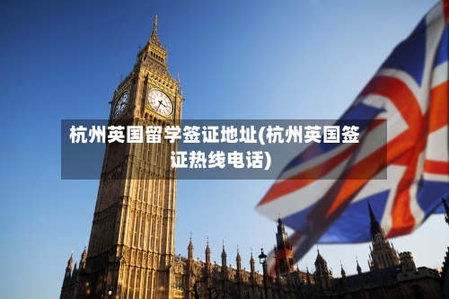 杭州英国留学签证地址(杭州英国签证热线电话)