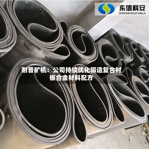 耐普矿机：公司持续优化锻造复合衬板合金材料配方-第1张图片