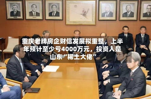 重庆老牌房企财信发展拟重整，上半年预计至少亏4000万元	，投资人是山东“稀土大佬”-第2张图片