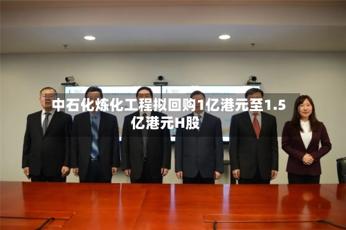 中石化炼化工程拟回购1亿港元至1.5亿港元H股