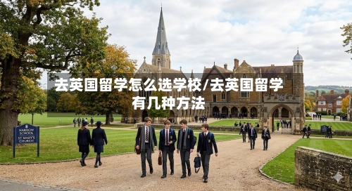 去英国留学怎么选学校/去英国留学有几种方法-第2张图片
