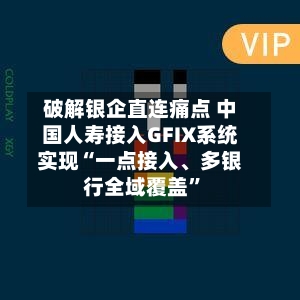 破解银企直连痛点 中国人寿接入GFIX系统实现“一点接入、多银行全域覆盖	”-第2张图片