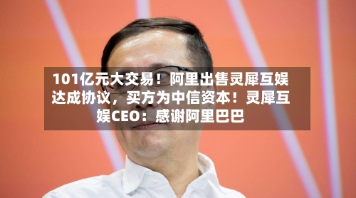 101亿元大交易！阿里出售灵犀互娱达成协议，买方为中信资本！灵犀互娱CEO：感谢阿里巴巴-第2张图片