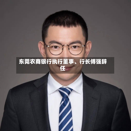 东莞农商银行执行董事、行长傅强辞任-第3张图片