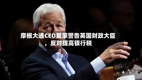 摩根大通CEO戴蒙警告英国财政大臣	，反对提高银行税-第2张图片