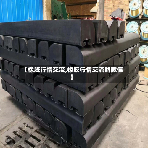 【橡胶行情交流,橡胶行情交流群微信】-第2张图片