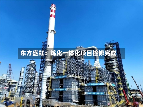 东方盛虹：炼化一体化项目检修完成
