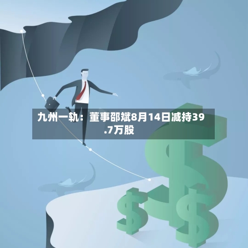 九州一轨：董事邵斌8月14日减持39.7万股-第2张图片