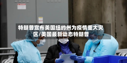 特朗普宣布美国纽约州为疫情重大灾区/美国最新动态特朗普