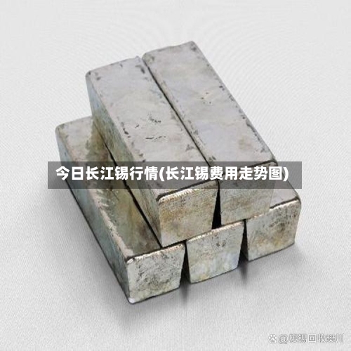 今日长江锡行情(长江锡费用走势图)-第2张图片