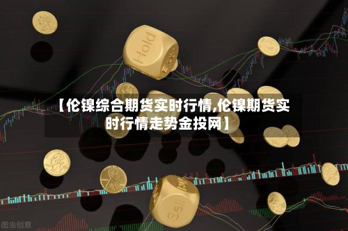 【伦镍综合期货实时行情,伦镍期货实时行情走势金投网】