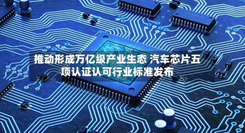 推动形成万亿级产业生态 汽车芯片五项认证认可行业标准发布