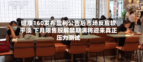 健康160发布盈利公告后市场反应较平淡 下月限售股解禁期满将迎来真正压力测试-第1张图片