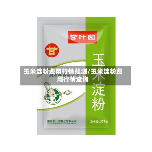 玉米淀粉费用行情预测/玉米淀粉费用行情查询-第3张图片