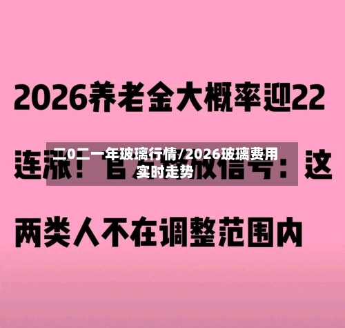二0二一年玻璃行情/2026玻璃费用实时走势-第3张图片