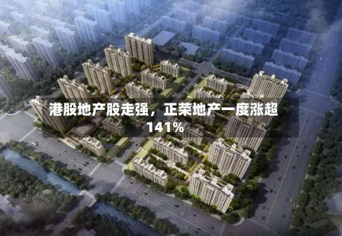港股地产股走强	，正荣地产一度涨超141%-第1张图片