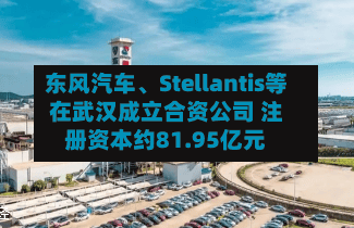 东风汽车	、Stellantis等在武汉成立合资公司 注册资本约81.95亿元-第2张图片