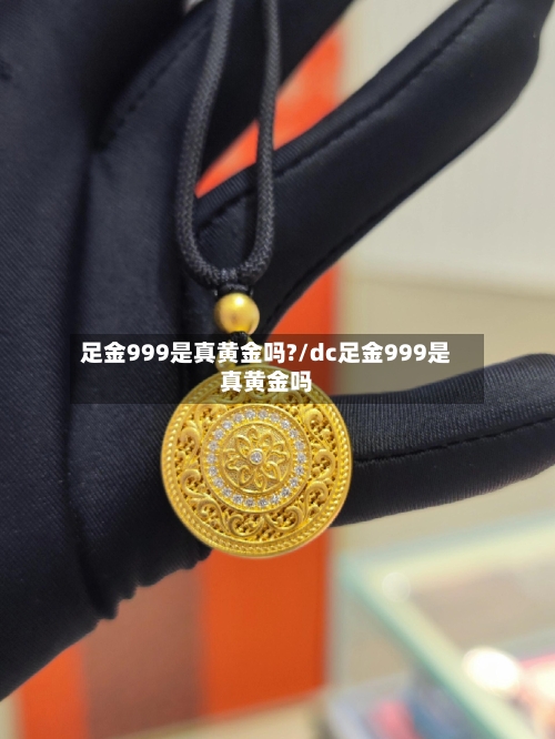足金999是真黄金吗?/dc足金999是真黄金吗
